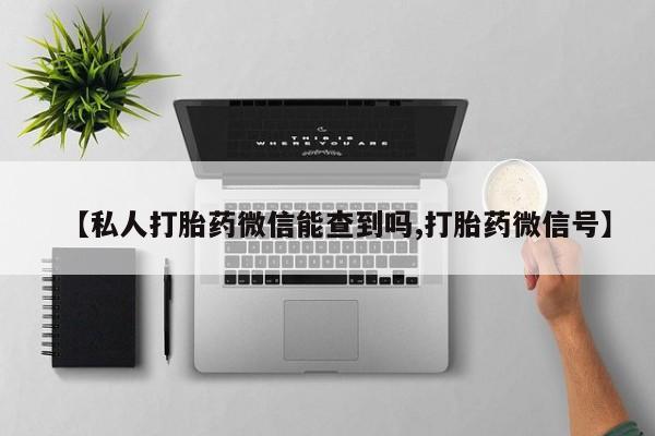 打胎药在线购买方式【私人打胎药微信能查到吗,打胎药微信号】