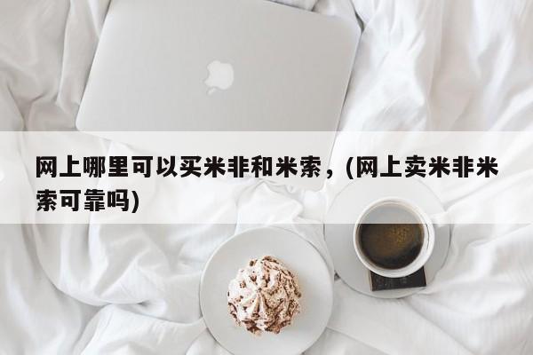 打胎药在线购买方式网上哪里可以买米非和米索，(网上卖米非米索可靠吗)