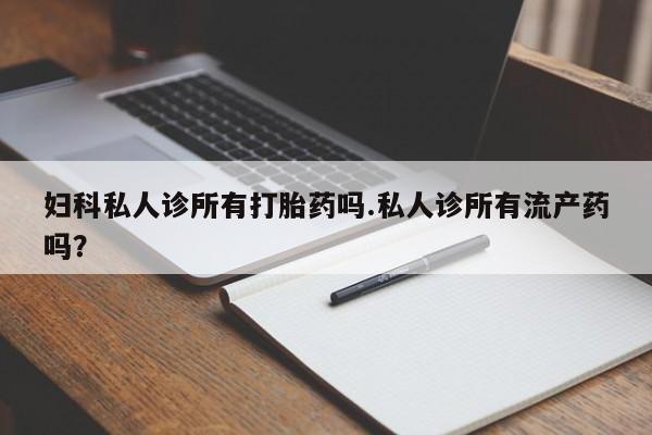 打胎药在线购买方式妇科私人诊所有打胎药吗.私人诊所有流产药吗？