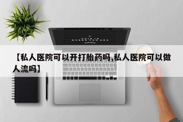 打胎药在线购买方式【私人医院可以开打胎药吗,私人医院可以做人流吗】