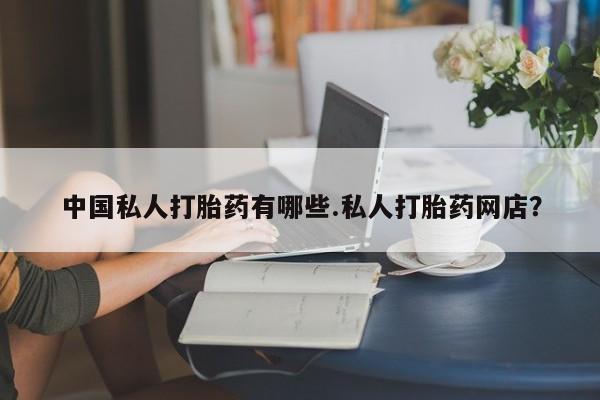 打胎药在线购买方式中国私人打胎药有哪些.私人打胎药网店？