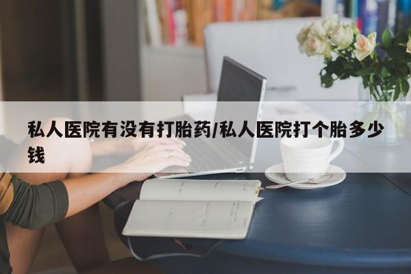 打胎药在线购买方式私人医院有没有打胎药/私人医院打个胎多少钱