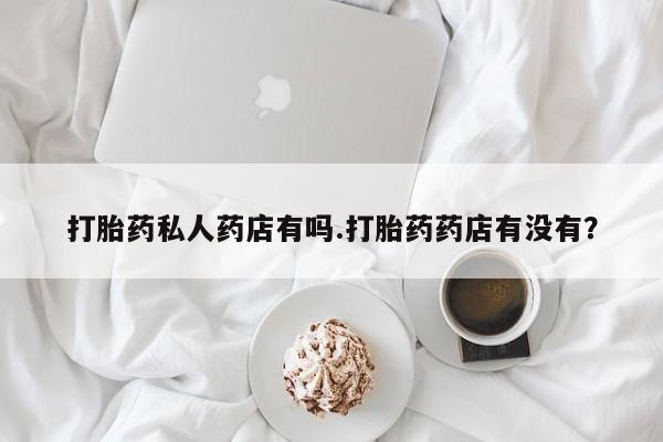 打胎药在线购买方式打胎药私人药店有吗.打胎药药店有没有？