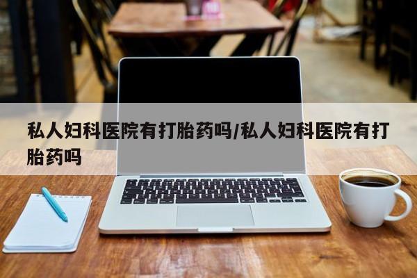 打胎药在线购买方式私人妇科医院有打胎药吗/私人妇科医院有打胎药吗