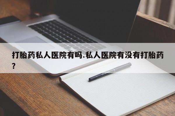 打胎药在线购买方式打胎药私人医院有吗.私人医院有没有打胎药？