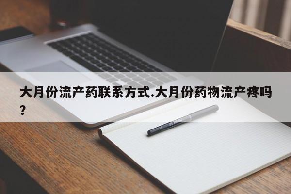 打胎药在线购买方式大月份流产药联系方式.大月份药物流产疼吗？