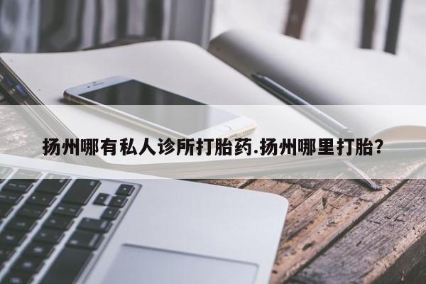 打胎药在线购买方式扬州哪有私人诊所打胎药.扬州哪里打胎？