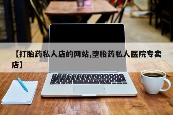 打胎药在线购买方式【打胎药私人店的网站,堕胎药私人医院专卖店】