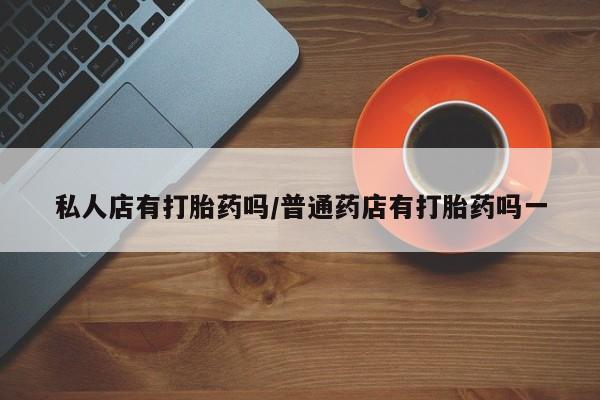 打胎药在线购买方式私人店有打胎药吗/普通药店有打胎药吗一