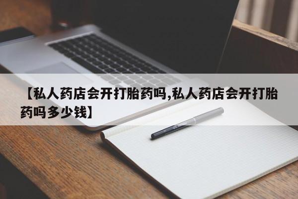 打胎药在线购买方式【私人药店会开打胎药吗,私人药店会开打胎药吗多少钱】