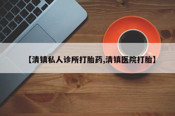 打胎药在线购买方式【清镇私人诊所打胎药,清镇医院打胎】