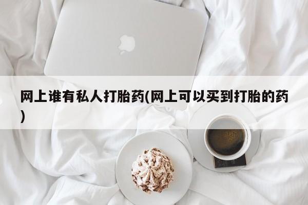 打胎药在线购买方式网上谁有私人打胎药(网上可以买到打胎的药)