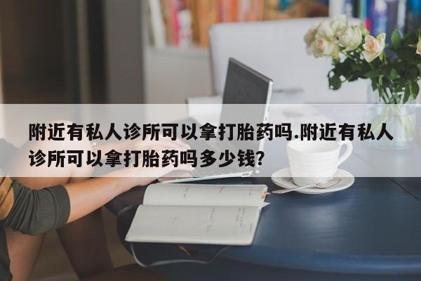 打胎药在线购买方式附近有私人诊所可以拿打胎药吗.附近有私人诊所可以拿打胎药吗多少钱？
