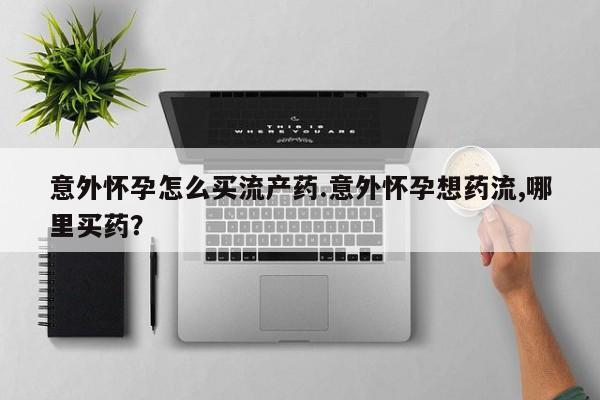 打胎药在线购买方式意外怀孕怎么买流产药.意外怀孕想药流,哪里买药？