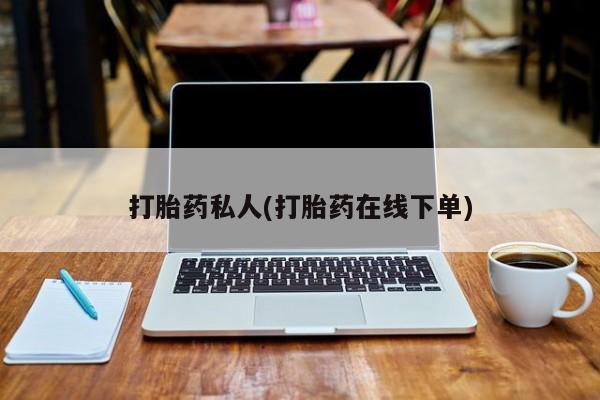 打胎药在线购买方式打胎药私人(打胎药在线下单)