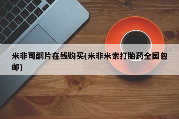 打胎药在线购买方式米非司酮片在线购买(米非米索打胎药全国包邮)