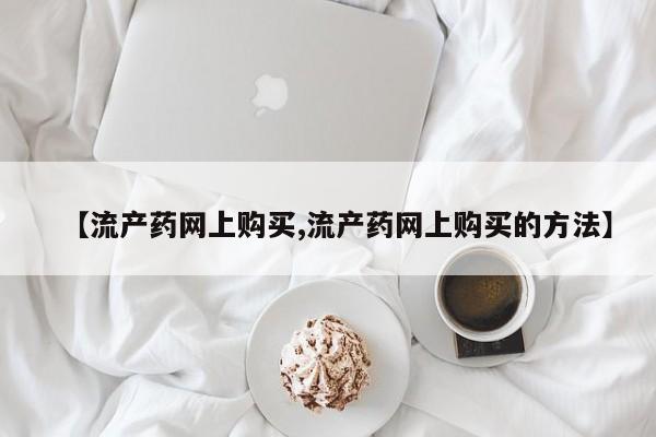 打胎药在线购买方式【流产药网上购买,流产药网上购买的方法】