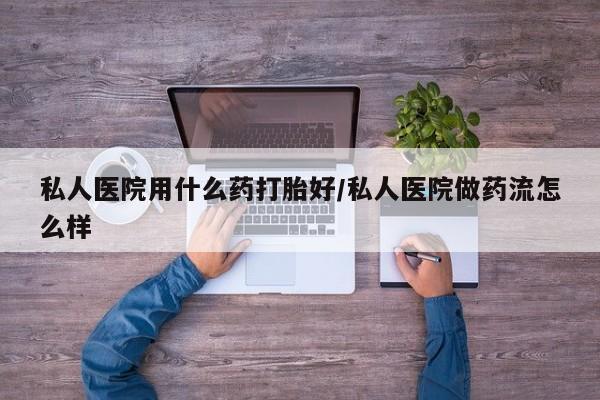 打胎药在线购买方式私人医院用什么药打胎好/私人医院做药流怎么样