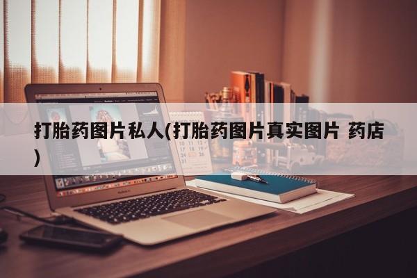 打胎药在线购买方式打胎药图片私人(打胎药图片真实图片 药店)