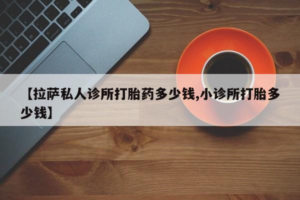 打胎药在线购买方式【拉萨私人诊所打胎药多少钱,小诊所打胎多少钱】