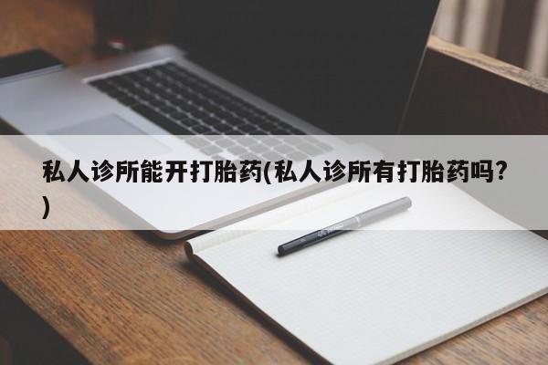 打胎药在线购买方式私人诊所能开打胎药(私人诊所有打胎药吗?)