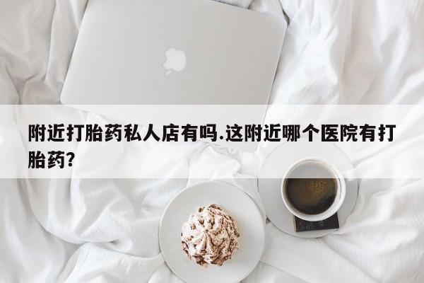 打胎药在线购买方式附近打胎药私人店有吗.这附近哪个医院有打胎药？