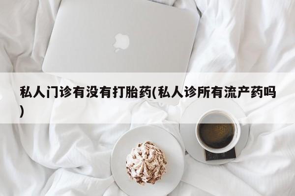 打胎药在线购买方式私人门诊有没有打胎药(私人诊所有流产药吗)