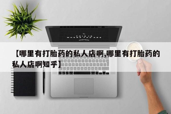 打胎药在线购买方式【哪里有打胎药的私人店啊,哪里有打胎药的私人店啊知乎】