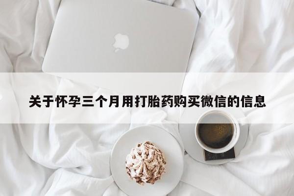 打胎药在线购买方式关于怀孕三个月用打胎药购买微信的信息