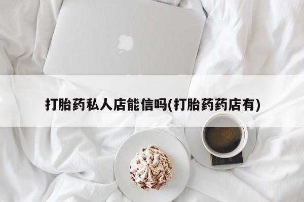 打胎药在线购买方式打胎药私人店能信吗(打胎药药店有)