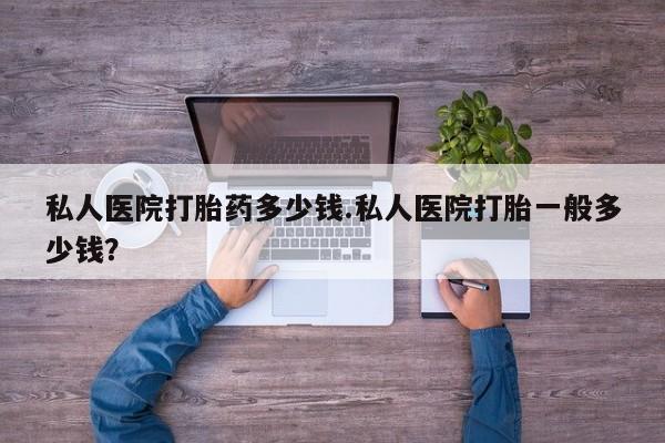 打胎药在线购买方式私人医院打胎药多少钱.私人医院打胎一般多少钱？