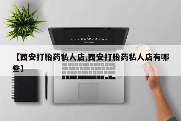 打胎药在线购买方式【西安打胎药私人店,西安打胎药私人店有哪些】