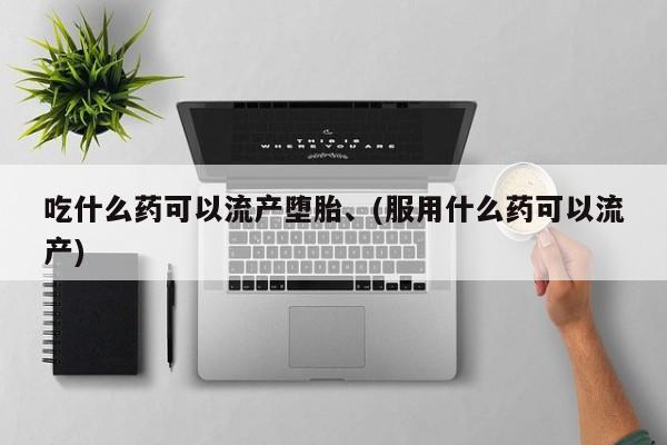 打胎药在线购买方式吃什么药可以流产堕胎、(服用什么药可以流产)