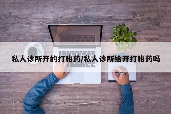 打胎药在线购买方式私人诊所开的打胎药/私人诊所给开打胎药吗
