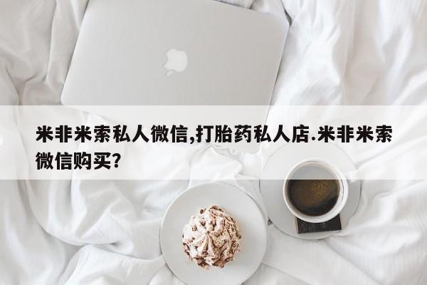 打胎药在线购买方式米非米索私人微信,打胎药私人店.米非米索微信购买？