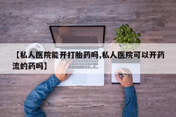 打胎药在线购买方式【私人医院能开打胎药吗,私人医院可以开药流的药吗】