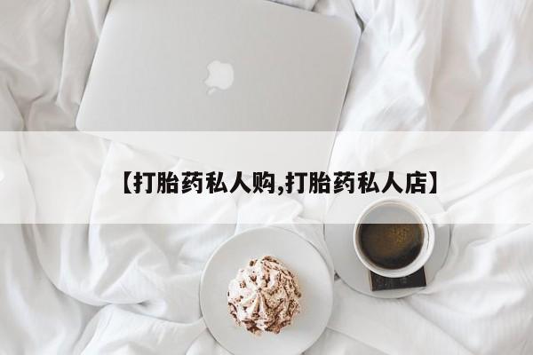 打胎药在线购买方式【打胎药私人购,打胎药私人店】