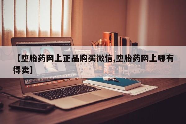 打胎药在线购买方式【堕胎药网上正品购买微信,堕胎药网上哪有得卖】