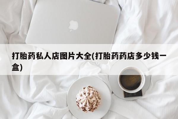打胎药在线购买方式打胎药私人店图片大全(打胎药药店多少钱一盒)