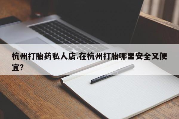 打胎药在线购买方式杭州打胎药私人店.在杭州打胎哪里安全又便宜？