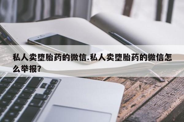 打胎药在线购买方式私人卖堕胎药的微信.私人卖堕胎药的微信怎么举报？