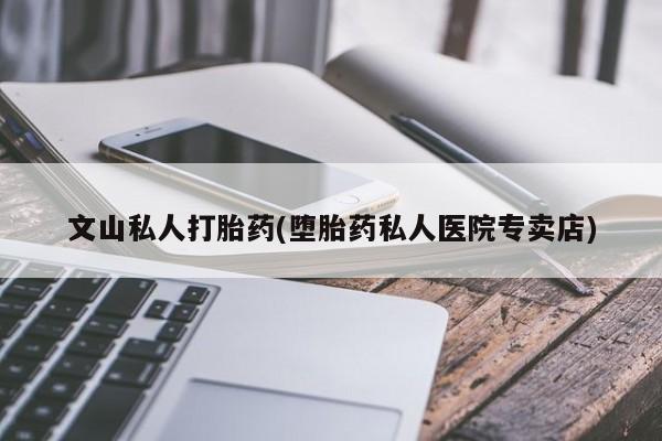 打胎药在线购买方式文山私人打胎药(堕胎药私人医院专卖店)