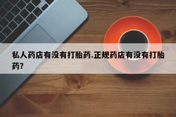 打胎药在线购买方式私人药店有没有打胎药.正规药店有没有打胎药？